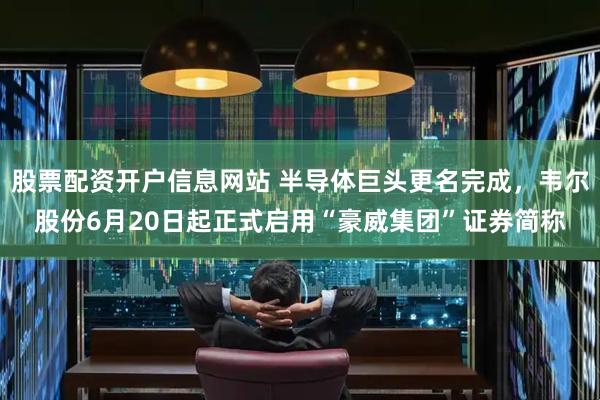 股票配资开户信息网站 半导体巨头更名完成，韦尔股份6月20日起正式启用“豪威集团”证券简称