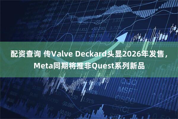 配资查询 传Valve Deckard头显2026年发售，Meta同期将推非Quest系列新品