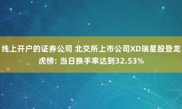 线上开户的证券公司 北交所上市公司XD瑞星股登龙虎榜: 当日换手率达到32.53%