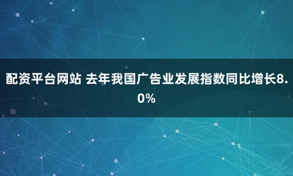 配资平台网站 去年我国广告业发展指数同比增长8.0%