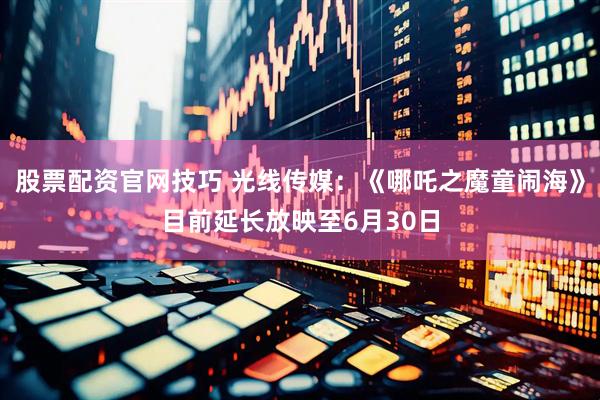 股票配资官网技巧 光线传媒：《哪吒之魔童闹海》目前延长放映至6月30日