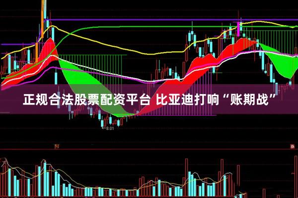 正规合法股票配资平台 比亚迪打响“账期战”