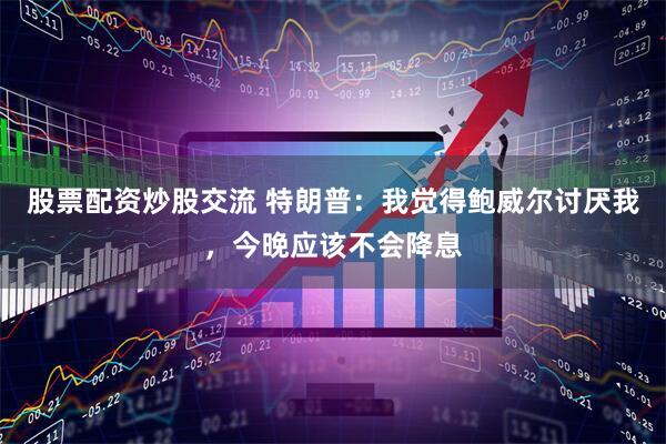 股票配资炒股交流 特朗普：我觉得鲍威尔讨厌我，今晚应该不会降息
