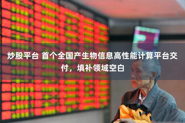 炒股平台 首个全国产生物信息高性能计算平台交付，填补领域空白