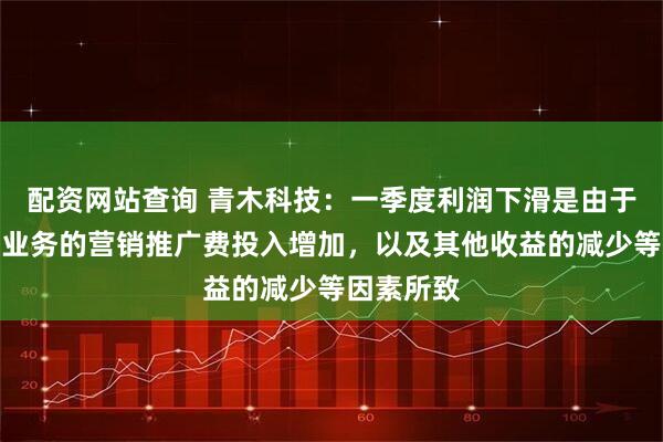 配资网站查询 青木科技：一季度利润下滑是由于品牌孵化业务的营销推广费投入增加，以及其他收益的减少等因素所致
