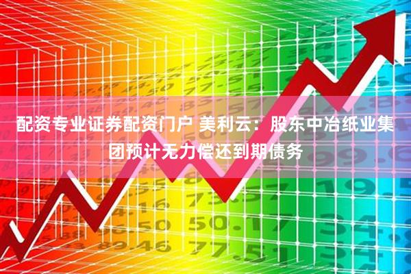 配资专业证券配资门户 美利云：股东中冶纸业集团预计无力偿还到期债务