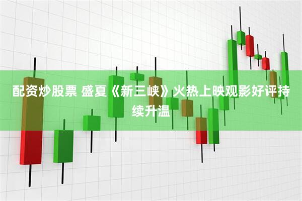 配资炒股票 盛夏《新三峡》火热上映观影好评持续升温