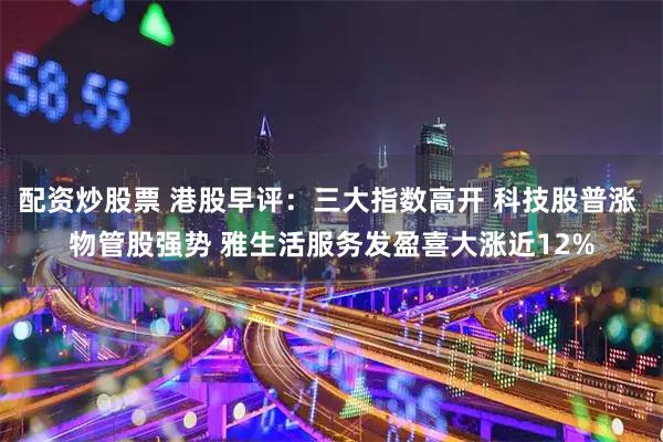 配资炒股票 港股早评：三大指数高开 科技股普涨 物管股强势 雅生活服务发盈喜大涨近12%
