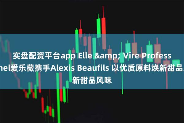 实盘配资平台app Elle & Vire Professionnel爱乐薇携手Alexis Beaufils 以优质原料焕新甜品风味