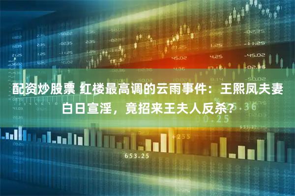 配资炒股票 红楼最高调的云雨事件：王熙凤夫妻白日宣淫，竟招来王夫人反杀？