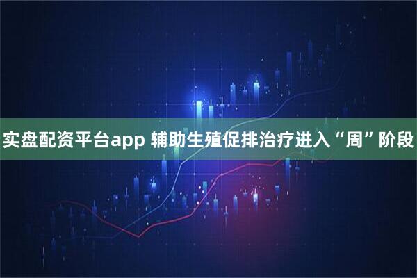 实盘配资平台app 辅助生殖促排治疗进入“周”阶段