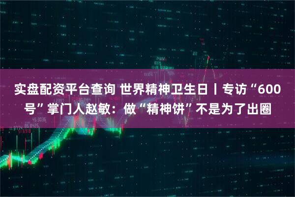 实盘配资平台查询 世界精神卫生日丨专访“600号”掌门人赵敏：做“精神饼”不是为了出圈