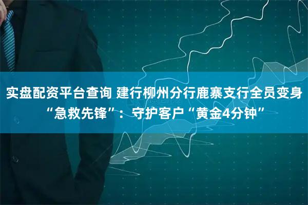 实盘配资平台查询 建行柳州分行鹿寨支行全员变身“急救先锋”：守护客户“黄金4分钟”