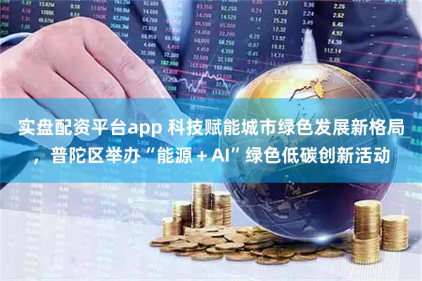 实盘配资平台app 科技赋能城市绿色发展新格局，普陀区举办“能源＋AI”绿色低碳创新活动