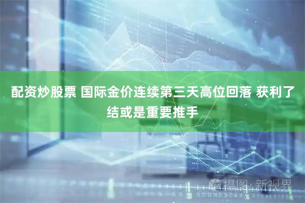 配资炒股票 国际金价连续第三天高位回落 获利了结或是重要推手