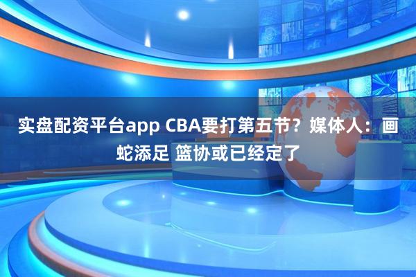 实盘配资平台app CBA要打第五节？媒体人：画蛇添足 篮协或已经定了