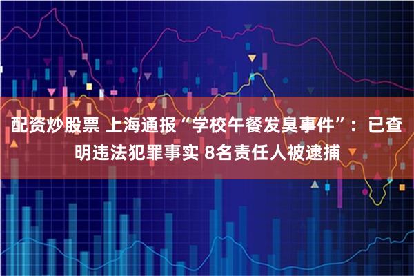 配资炒股票 上海通报“学校午餐发臭事件”：已查明违法犯罪事实 8名责任人被逮捕