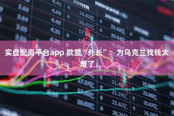 实盘配资平台app 欧盟“外长”：为乌克兰找钱太难了