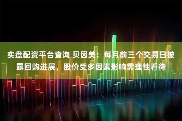 实盘配资平台查询 贝因美：每月前三个交易日披露回购进展，股价受多因素影响需理性看待