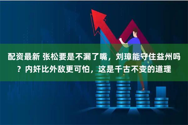 配资最新 张松要是不漏了嘴，刘璋能守住益州吗？内奸比外敌更可怕，这是千古不变的道理