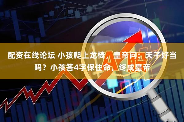 配资在线论坛 小孩爬上龙椅，皇帝问：天子好当吗？小孩答4字保住命，终成皇帝