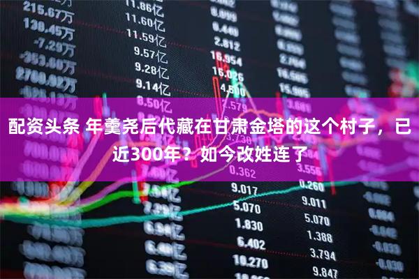 配资头条 年羹尧后代藏在甘肃金塔的这个村子，已近300年？如今改姓连了